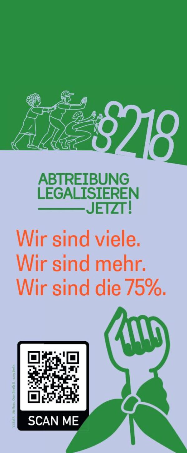 Plakat der Kampagne: 3 Menschen schieben den §218 bergab. Darunter der Text Abtreibung legalisieren jetzt!und die Spiegelstriche Wir sind viele / Wir sind mehr / Wir sind die 75% und ein QR Code zum einscannen neben einer geballten Faust, die am Handgelenk mit einem grünen Tuch umwickelt ist.