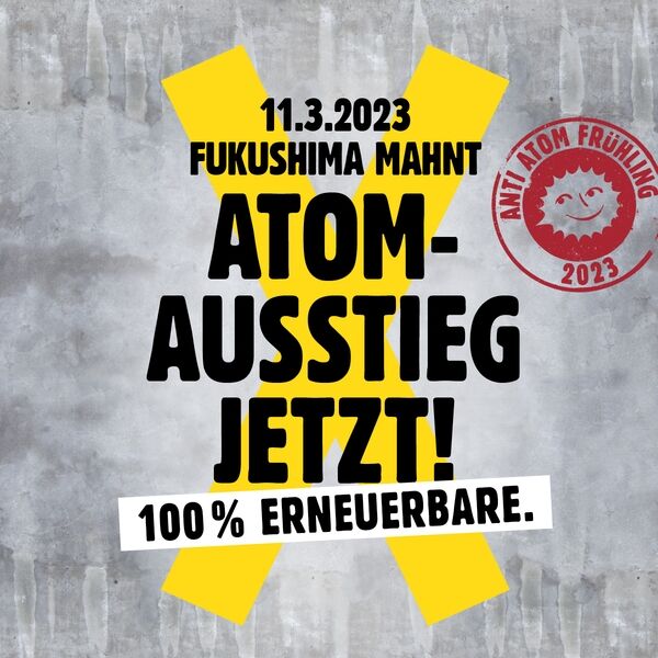 11.03.2023: Fukushima mahnt - Atomausstieg jetzt! 100% Erneuerbare Klick auf die Grafik öffnet Aktionskarte 11.03.2023: Fukushima mahnt - Atomausstieg jetzt! 100% Erneuerbare Klick auf die Grafik öffnet Aktionskarte