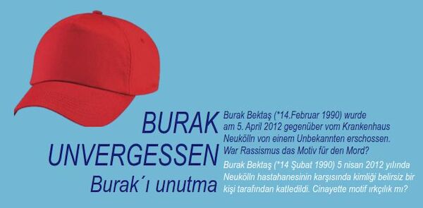 Die Grafik zeigt eine rote Baseballkappe sowie den Text: "Burak - unvergessen - Burak Bektaş (14. Februar 1990) wurde am 5. April 2012 gegenüber vom Krankenhaus Neukölln von einem Unbekannten erschossen. War Rassismus das Motiv für den Mord? [Text auf Türkisch: Burak Bektaş (*14 Şubat 1990) 5 nisan 2012 yıIında Neukölln hastahanesinin karşısında kimliği belirsiz bir kişi tarafından katIedildi. Cinayette motif ırkçılık mı?]"